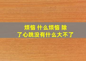 烦恼 什么烦恼 除了心跳没有什么大不了